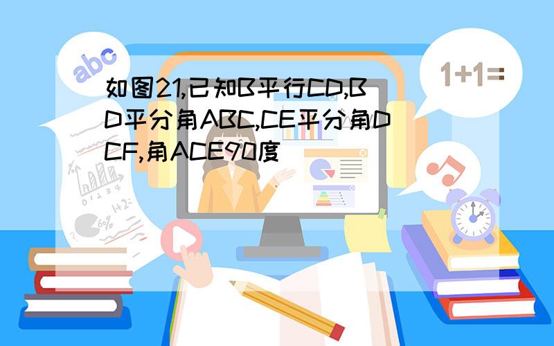 如图21,已知B平行CD,BD平分角ABC,CE平分角DCF,角ACE90度