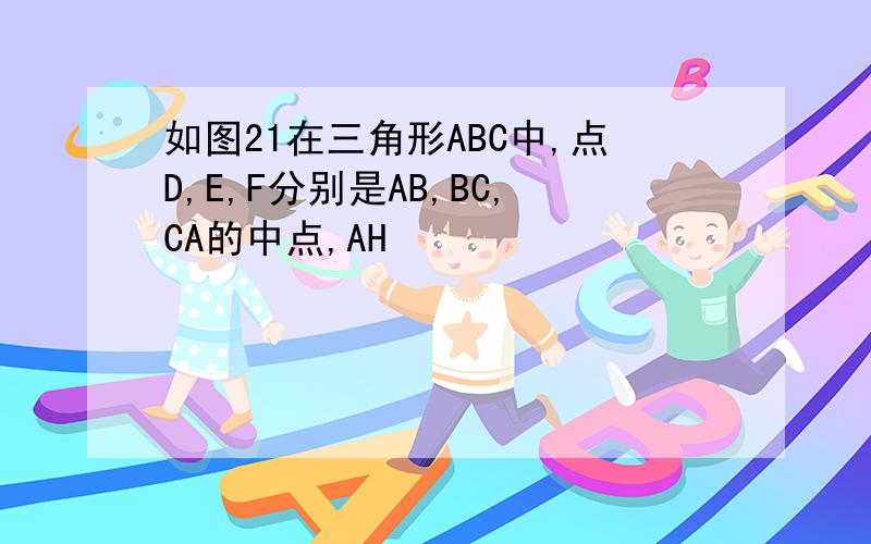 如图21在三角形ABC中,点D,E,F分别是AB,BC,CA的中点,AH