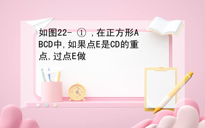 如图22- ① ,在正方形ABCD中,如果点E是CD的重点,过点E做