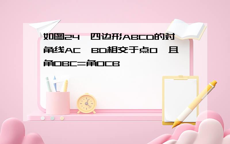 如图24,四边形ABCD的对角线AC,BD相交于点O,且角OBC=角OCB