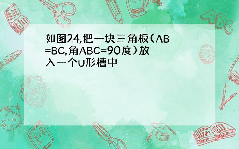 如图24,把一块三角板(AB=BC,角ABC=90度)放入一个U形槽中