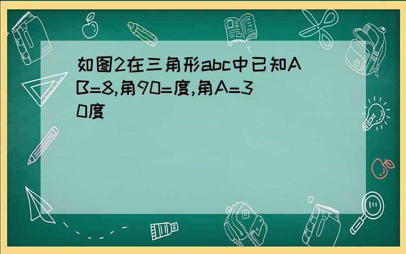 如图2在三角形abc中已知AB=8,角90=度,角A=30度