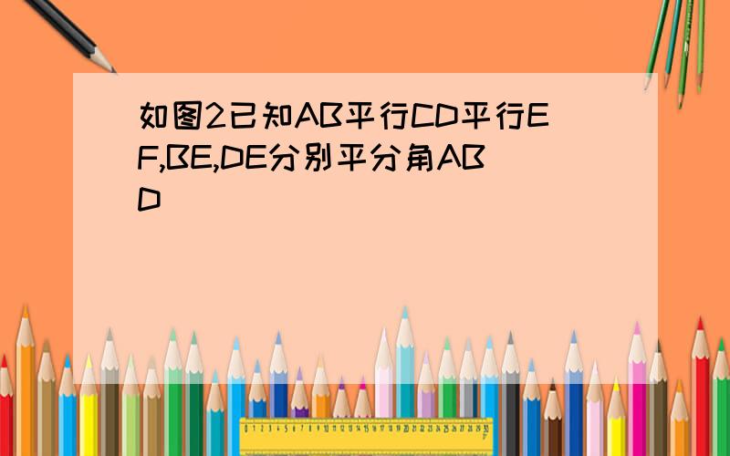 如图2已知AB平行CD平行EF,BE,DE分别平分角ABD