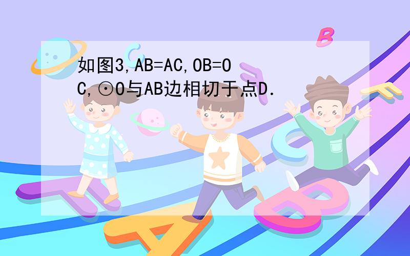 如图3,AB=AC,OB=OC,⊙O与AB边相切于点D． 