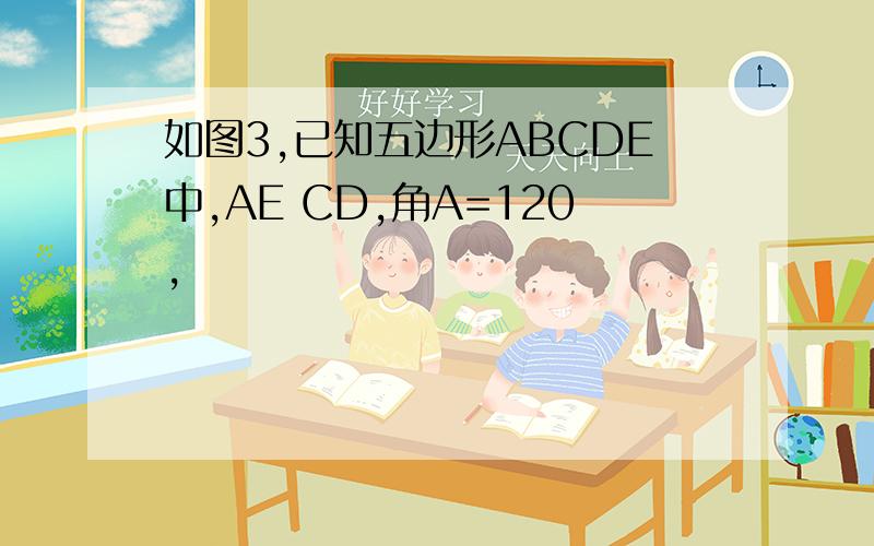 如图3,已知五边形ABCDE中,AE CD,角A=120,