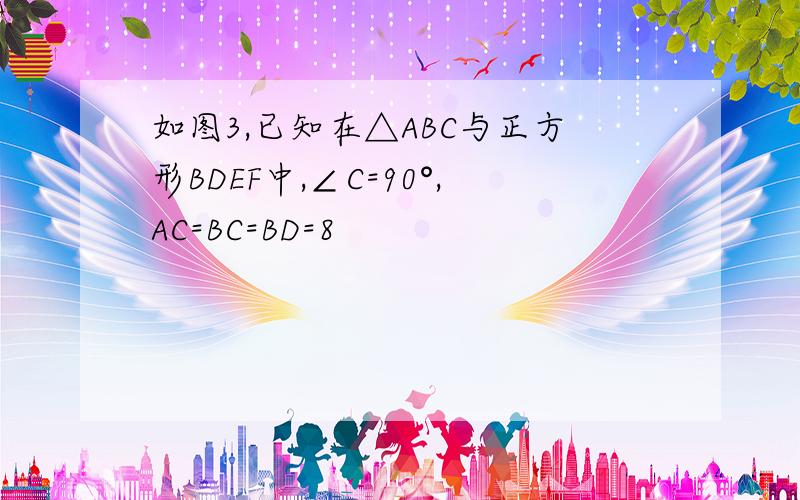 如图3,已知在△ABC与正方形BDEF中,∠C=90°,AC=BC=BD=8