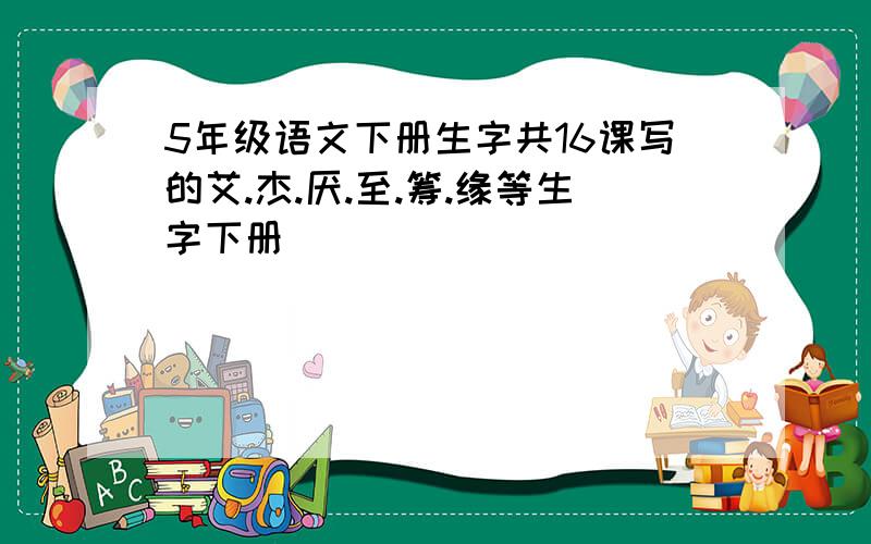 5年级语文下册生字共16课写的艾.杰.厌.至.筹.缘等生字下册