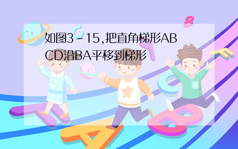 如图3-15,把直角梯形ABCD沿BA平移到梯形