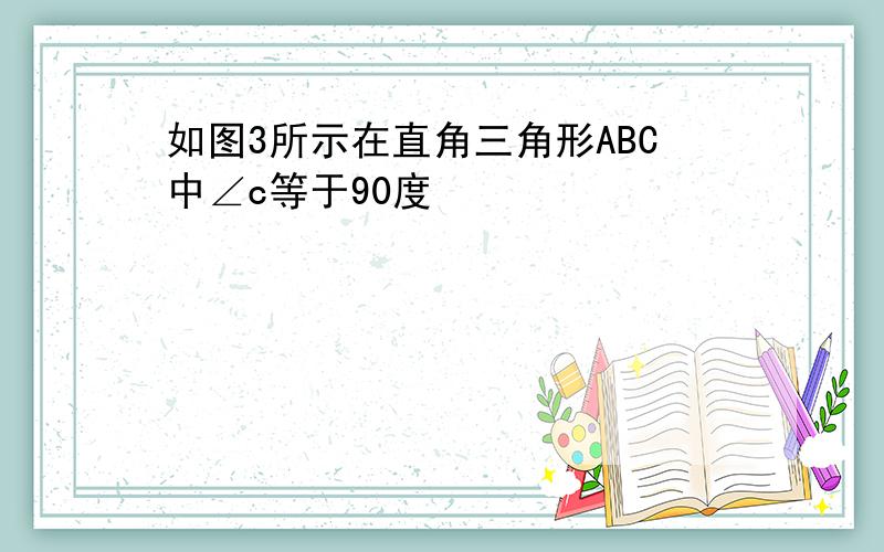 如图3所示在直角三角形ABC中∠c等于90度