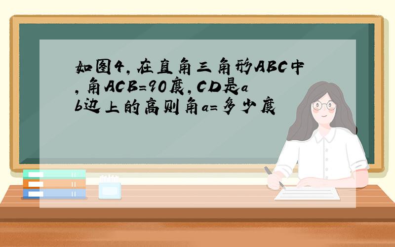 如图4,在直角三角形ABC中,角ACB=90度,CD是ab边上的高则角a=多少度