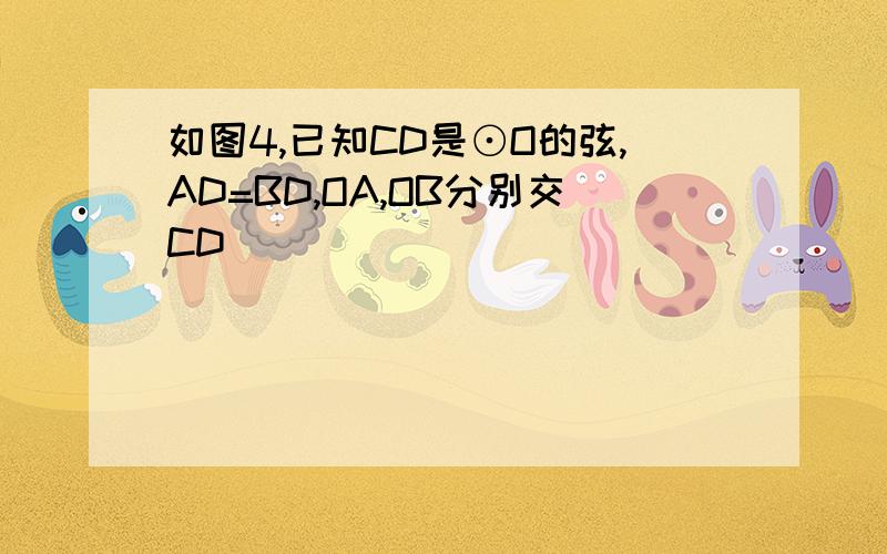 如图4,已知CD是⊙O的弦,AD=BD,OA,OB分别交CD