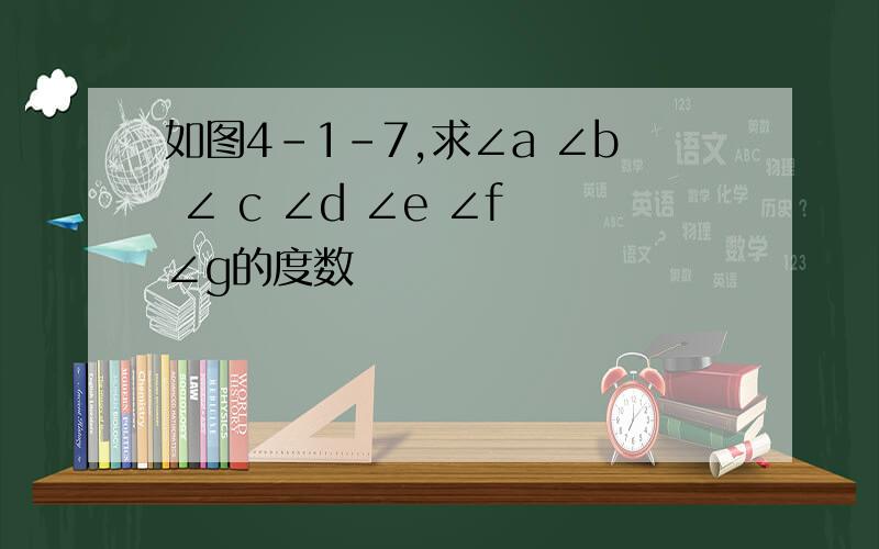 如图4-1-7,求∠a ∠b ∠ c ∠d ∠e ∠f ∠g的度数