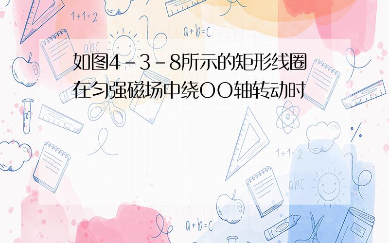 如图4-3-8所示的矩形线圈在匀强磁场中绕OO轴转动时