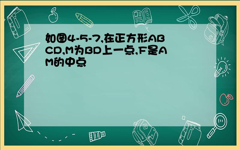 如图4-5-7,在正方形ABCD,M为BD上一点,F是AM的中点