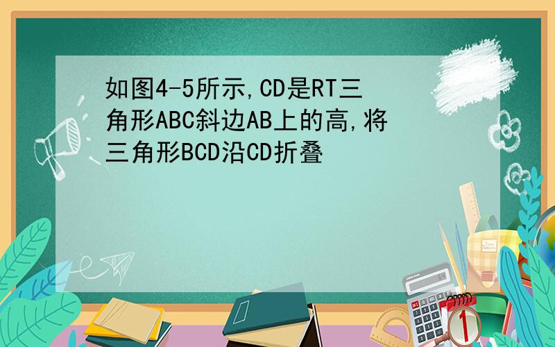 如图4-5所示,CD是RT三角形ABC斜边AB上的高,将三角形BCD沿CD折叠