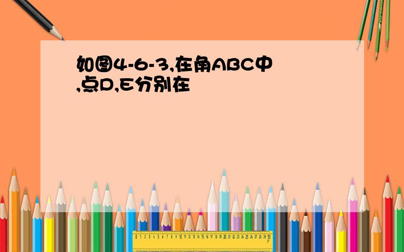 如图4-6-3,在角ABC中,点D,E分别在