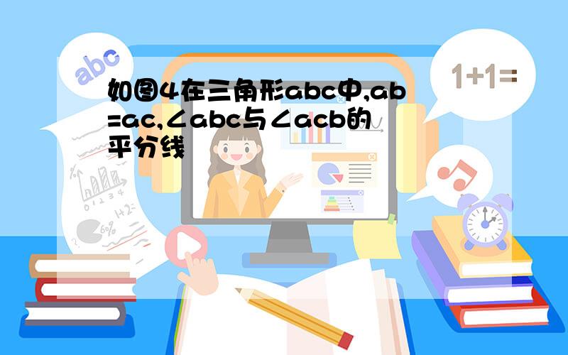 如图4在三角形abc中,ab=ac,∠abc与∠acb的平分线