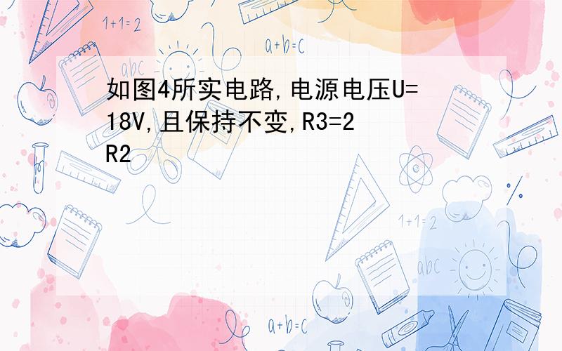 如图4所实电路,电源电压U=18V,且保持不变,R3=2R2