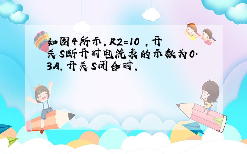 如图4所示,R2=10 ,开关S断开时电流表的示数为0.3A,开关S闭合时,