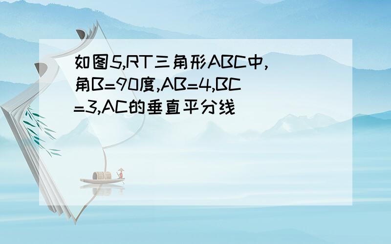 如图5,RT三角形ABC中,角B=90度,AB=4,BC=3,AC的垂直平分线