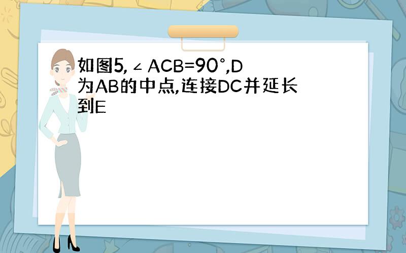 如图5,∠ACB=90°,D为AB的中点,连接DC并延长到E