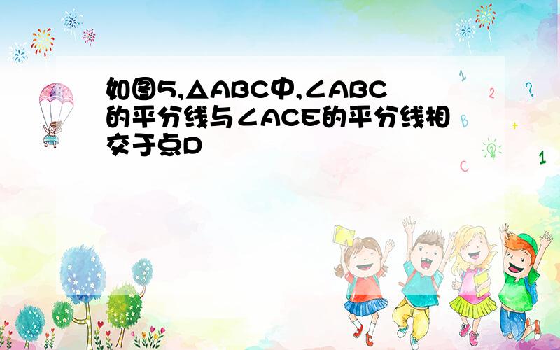 如图5,△ABC中,∠ABC的平分线与∠ACE的平分线相交于点D