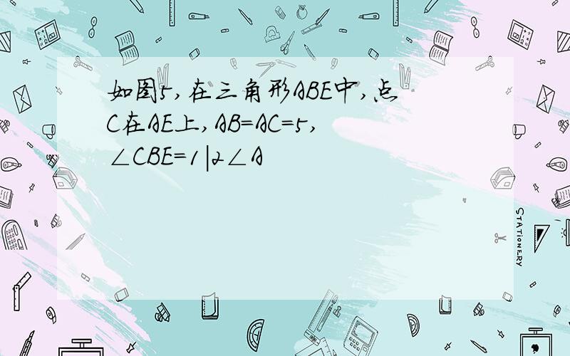 如图5,在三角形ABE中,点C在AE上,AB=AC=5,∠CBE=1|2∠A