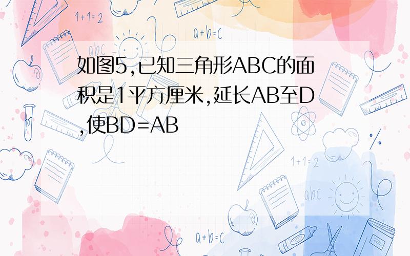 如图5,已知三角形ABC的面积是1平方厘米,延长AB至D,使BD=AB