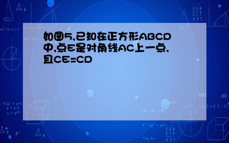 如图5,已知在正方形ABCD中,点E是对角线AC上一点,且CE=CD