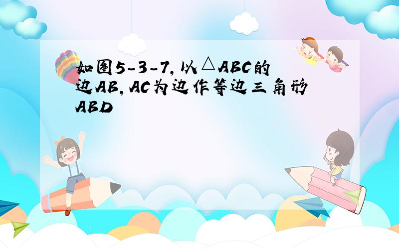 如图5-3-7,以△ABC的边AB,AC为边作等边三角形ABD