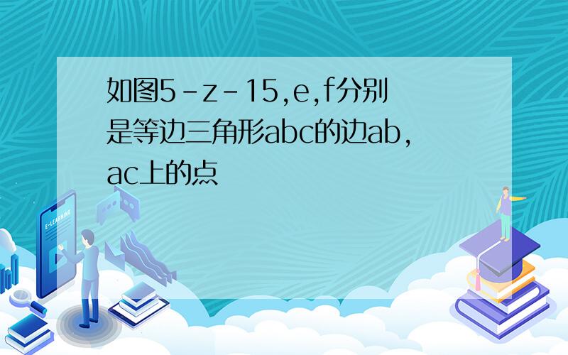 如图5-z-15,e,f分别是等边三角形abc的边ab,ac上的点