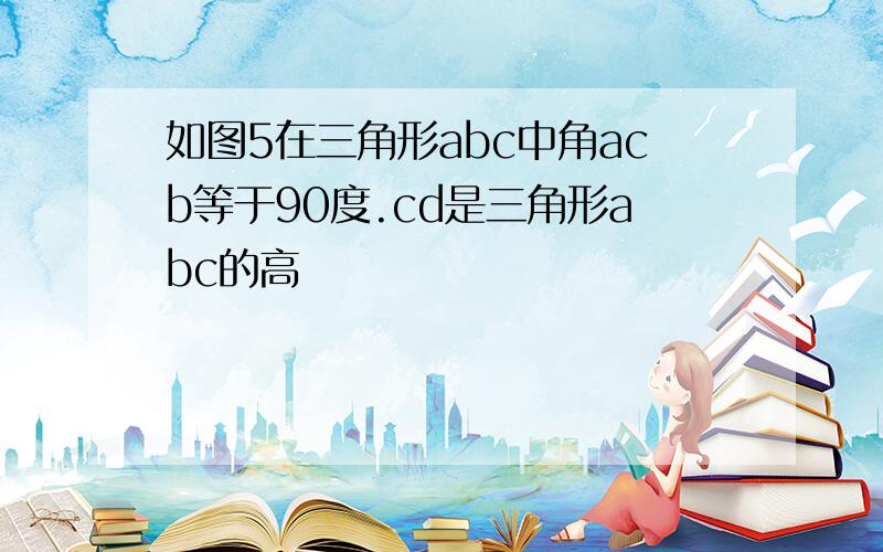 如图5在三角形abc中角acb等于90度.cd是三角形abc的高