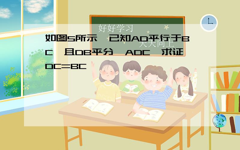 如图5所示,已知AD平行于BC,且DB平分∠ADC,求证DC=BC