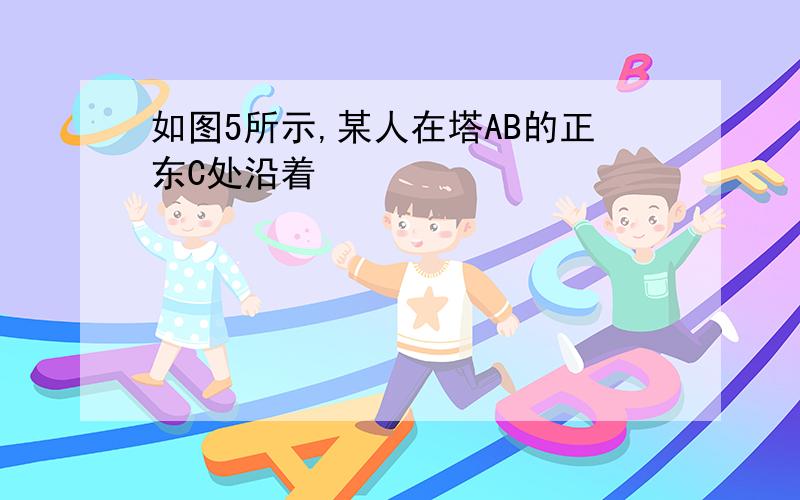 如图5所示,某人在塔AB的正东C处沿着