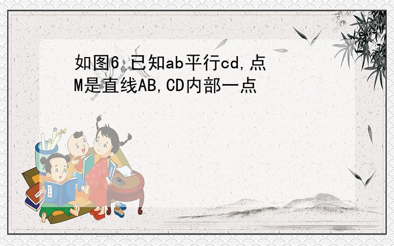 如图6 已知ab平行cd,点M是直线AB,CD内部一点