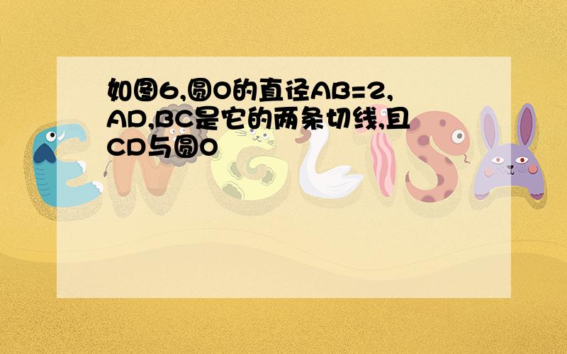 如图6,圆O的直径AB=2,AD,BC是它的两条切线,且CD与圆O