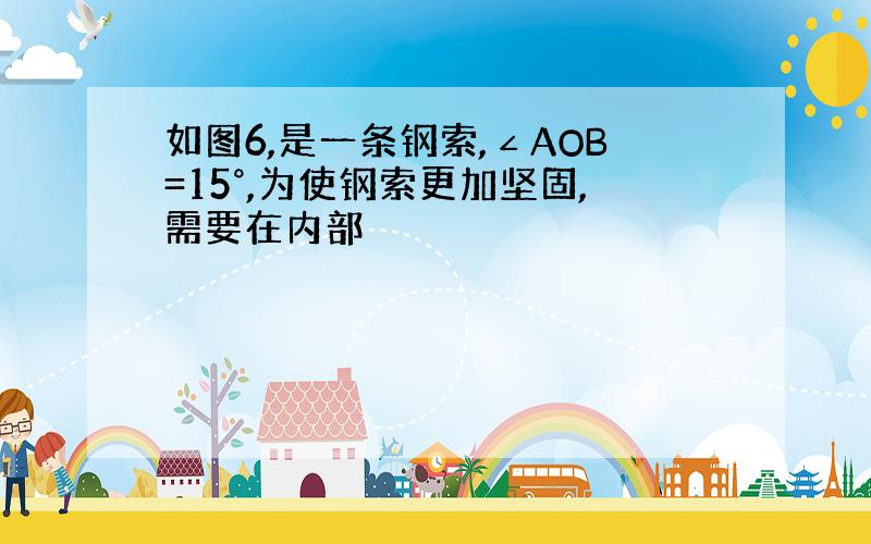 如图6,是一条钢索,∠AOB=15°,为使钢索更加坚固,需要在内部