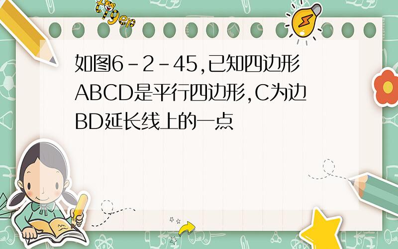 如图6-2-45,已知四边形ABCD是平行四边形,C为边BD延长线上的一点