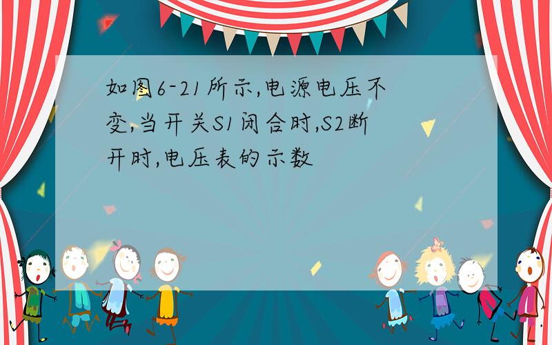 如图6-21所示,电源电压不变,当开关S1闭合时,S2断开时,电压表的示数