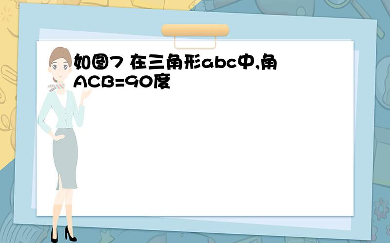 如图7 在三角形abc中,角ACB=90度