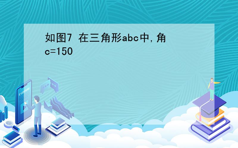 如图7 在三角形abc中,角c=150