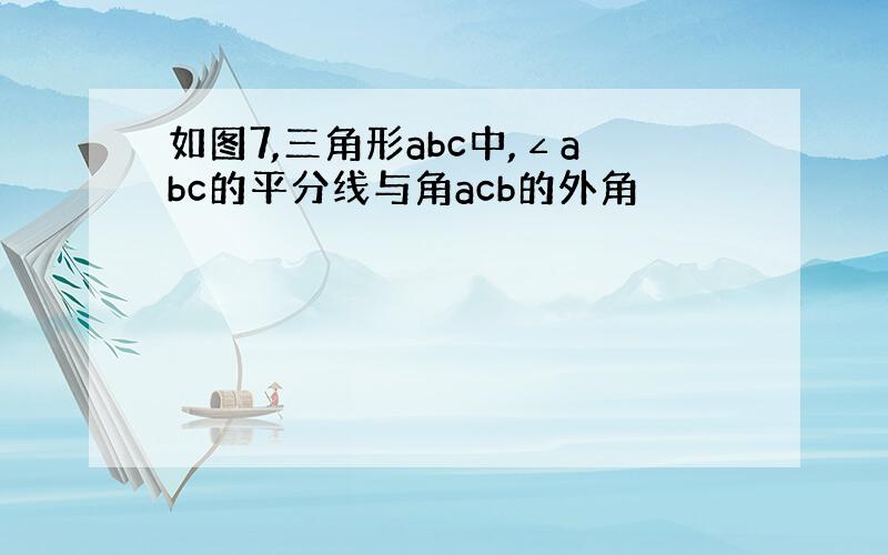 如图7,三角形abc中,∠abc的平分线与角acb的外角