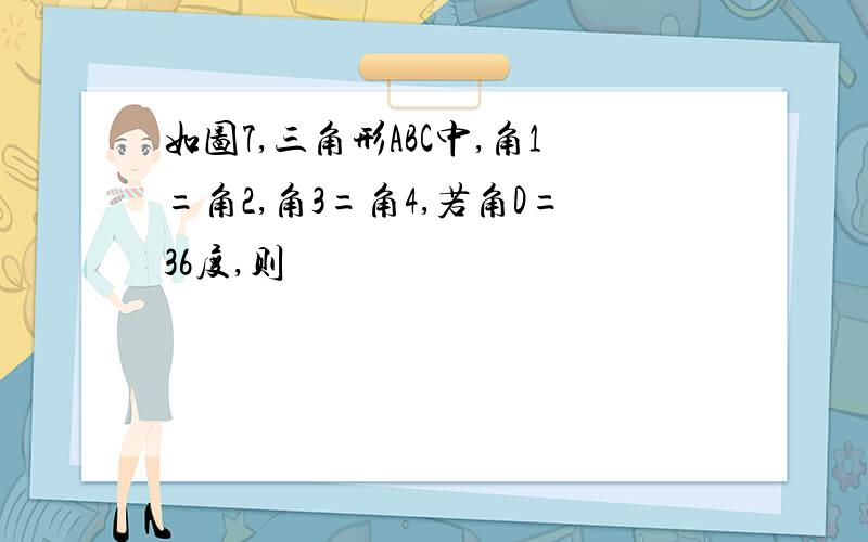 如图7,三角形ABC中,角1=角2,角3=角4,若角D=36度,则