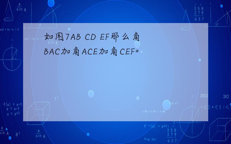 如图7AB CD EF那么角BAC加角ACE加角CEF=