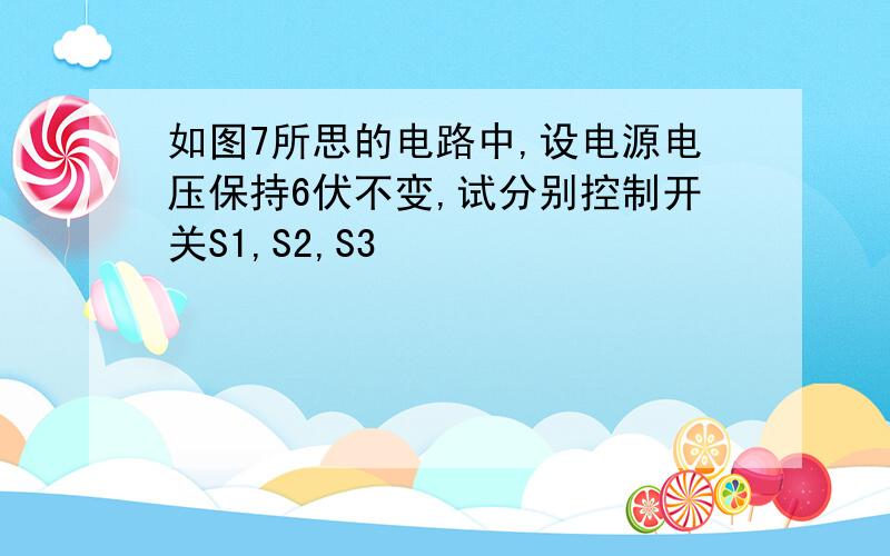 如图7所思的电路中,设电源电压保持6伏不变,试分别控制开关S1,S2,S3