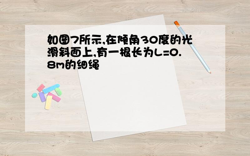 如图7所示,在倾角30度的光滑斜面上,有一根长为L=0.8m的细绳