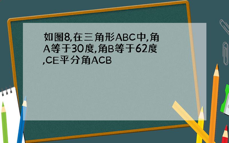 如图8,在三角形ABC中,角A等于30度,角B等于62度,CE平分角ACB