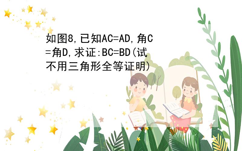 如图8,已知AC=AD,角C=角D,求证:BC=BD(试不用三角形全等证明)