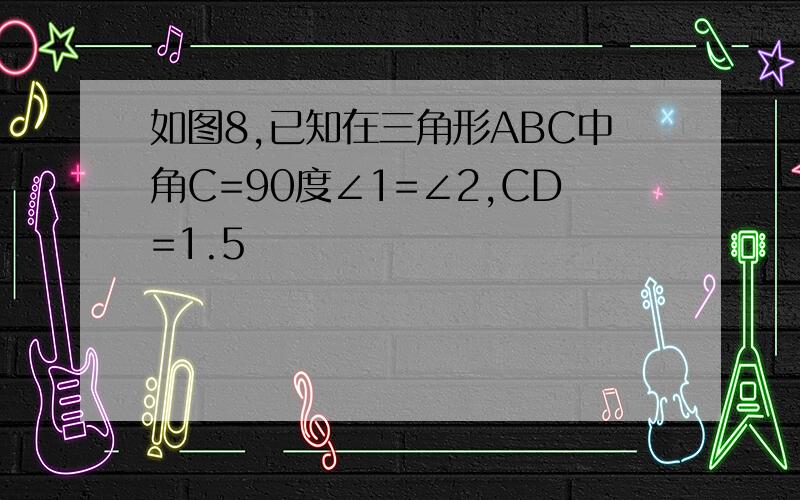 如图8,已知在三角形ABC中角C=90度∠1=∠2,CD=1.5