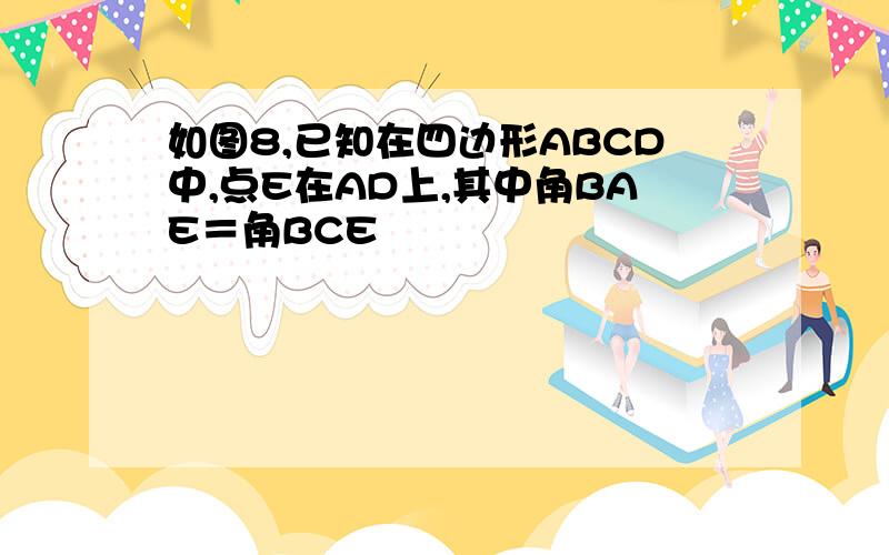 如图8,已知在四边形ABCD中,点E在AD上,其中角BAE＝角BCE